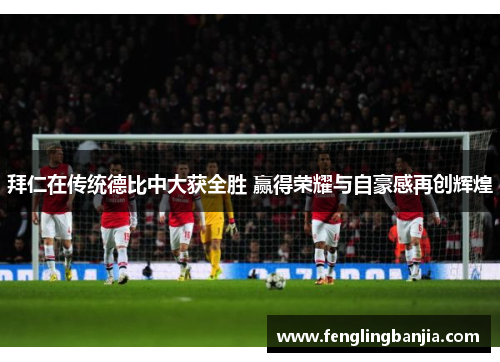 拜仁在传统德比中大获全胜 赢得荣耀与自豪感再创辉煌