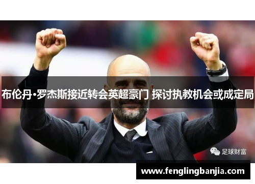 布伦丹·罗杰斯接近转会英超豪门 探讨执教机会或成定局