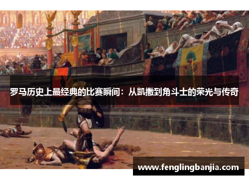 罗马历史上最经典的比赛瞬间：从凯撒到角斗士的荣光与传奇