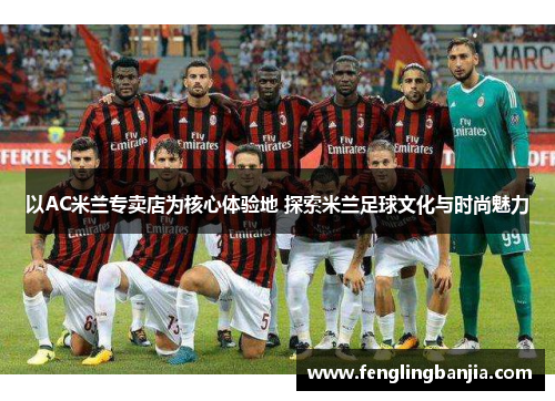 以AC米兰专卖店为核心体验地 探索米兰足球文化与时尚魅力