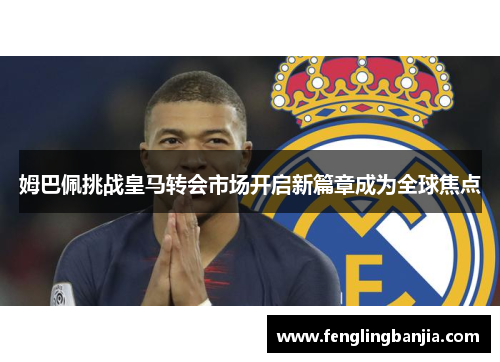姆巴佩挑战皇马转会市场开启新篇章成为全球焦点