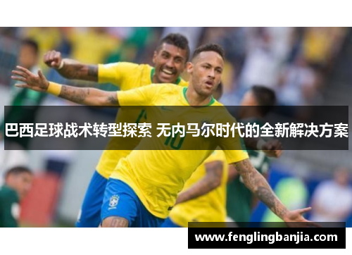 巴西足球战术转型探索 无内马尔时代的全新解决方案