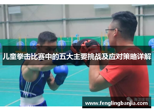 儿童拳击比赛中的五大主要挑战及应对策略详解
