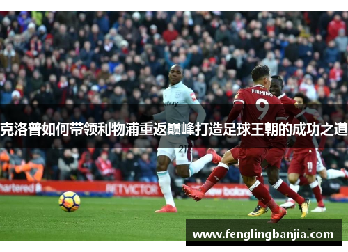 克洛普如何带领利物浦重返巅峰打造足球王朝的成功之道