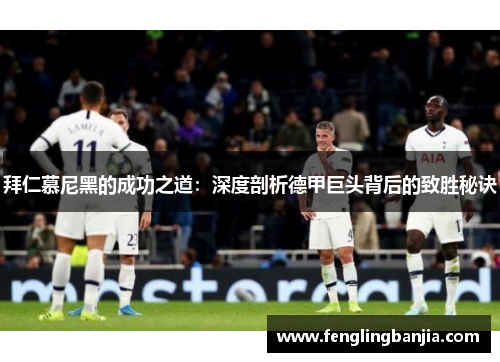 拜仁慕尼黑的成功之道：深度剖析德甲巨头背后的致胜秘诀