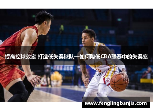 提高控球效率 打造低失误球队—如何降低CBA联赛中的失误率