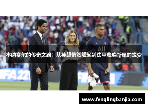本纳赛尔的传奇之路：从英超悄然崛起到法甲璀璨新星的蜕变