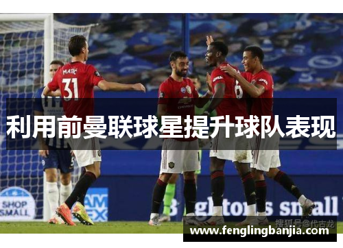 利用前曼联球星提升球队表现