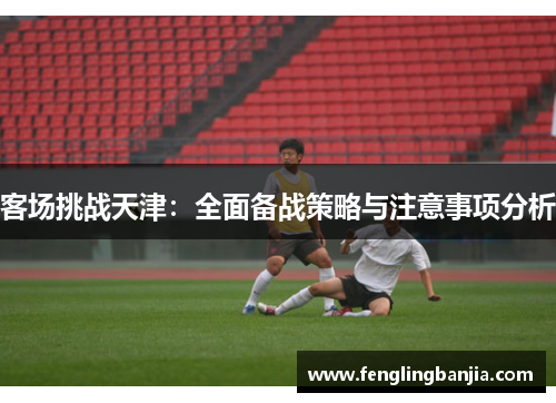 客场挑战天津：全面备战策略与注意事项分析