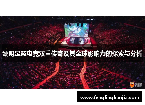 姚明足篮电竞双重传奇及其全球影响力的探索与分析