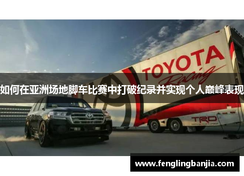如何在亚洲场地脚车比赛中打破纪录并实现个人巅峰表现