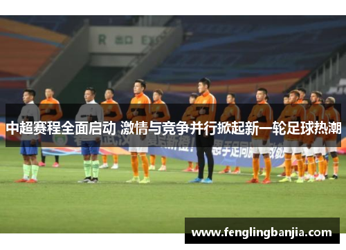 中超赛程全面启动 激情与竞争并行掀起新一轮足球热潮
