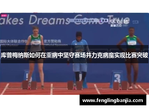 库普梅纳斯如何在重病中坚守赛场并力克病魔实现比赛突破