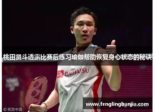 桃田贤斗透露比赛后练习瑜伽帮助恢复身心状态的秘诀