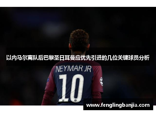 以内马尔离队后巴黎圣日耳曼应优先引进的几位关键球员分析