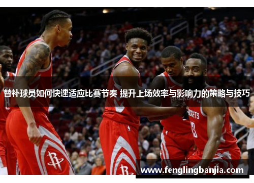替补球员如何快速适应比赛节奏 提升上场效率与影响力的策略与技巧