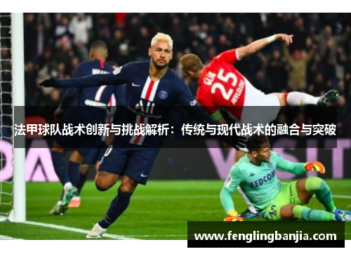 法甲球队战术创新与挑战解析：传统与现代战术的融合与突破