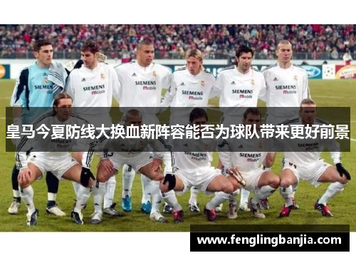 皇马今夏防线大换血新阵容能否为球队带来更好前景