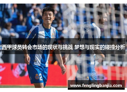 西甲球员转会市场的现状与挑战 梦想与现实的碰撞分析 西甲球员转会市场的现状与挑战 梦想与现实的碰撞分析