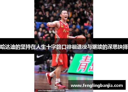 哈达迪的坚持在人生十字路口徘徊退役与继续的深思抉择