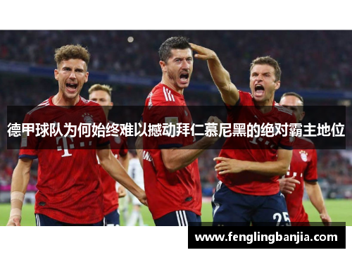 德甲球队为何始终难以撼动拜仁慕尼黑的绝对霸主地位 德甲球队为何始终难以撼动拜仁慕尼黑的绝对霸主地位